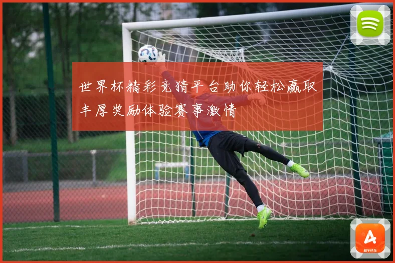 世界杯精彩竞猜平台助你轻松赢取丰厚奖励体验赛事激情