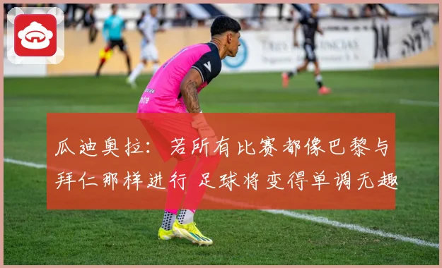 瓜迪奥拉：若所有比赛都像巴黎与拜仁那样进行 足球将变得单调无趣