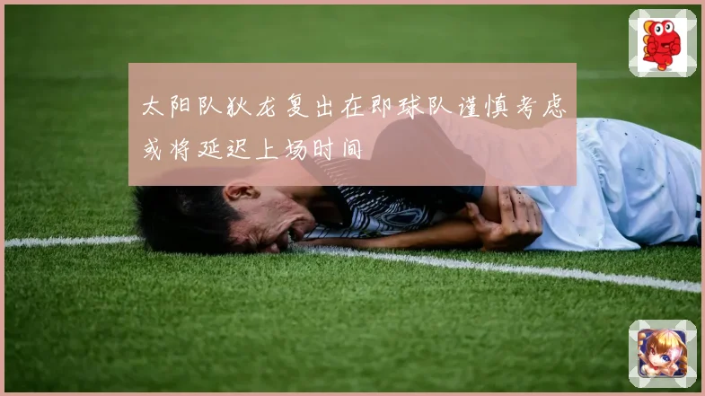 太阳队狄龙复出在即球队谨慎考虑或将延迟上场时间