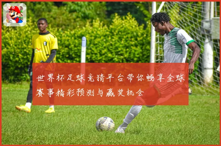 世界杯足球竞猜平台带你畅享全球赛事精彩预测与赢奖机会