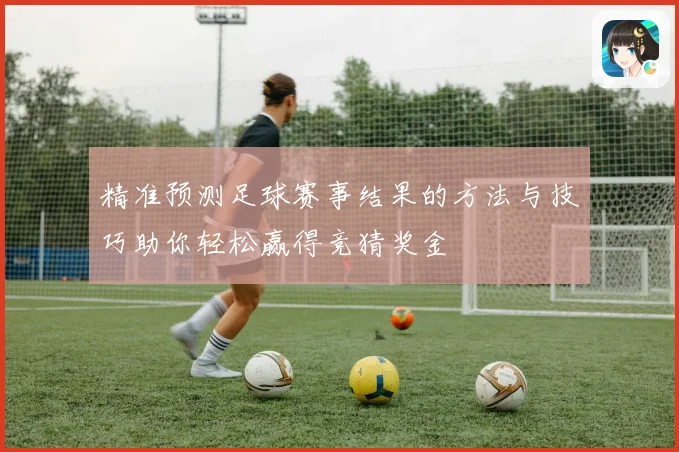 精准预测足球赛事结果的方法与技巧助你轻松赢得竞猜奖金