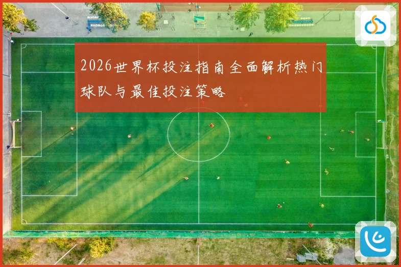 2026世界杯投注指南全面解析热门球队与最佳投注策略