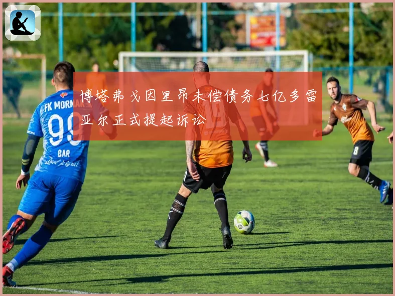 博塔弗戈因里昂未偿债务七亿多雷亚尔正式提起诉讼