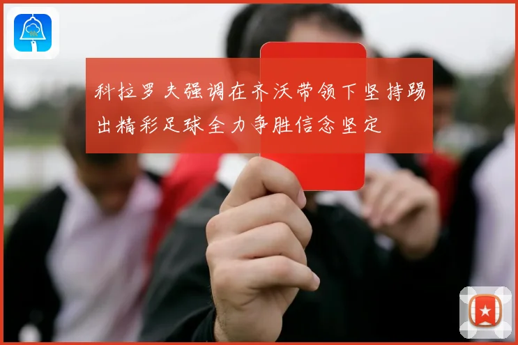 科拉罗夫强调在齐沃带领下坚持踢出精彩足球全力争胜信念坚定