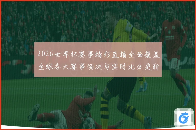 2026世界杯赛事精彩直播全面覆盖全球各大赛事场次与实时比分更新
