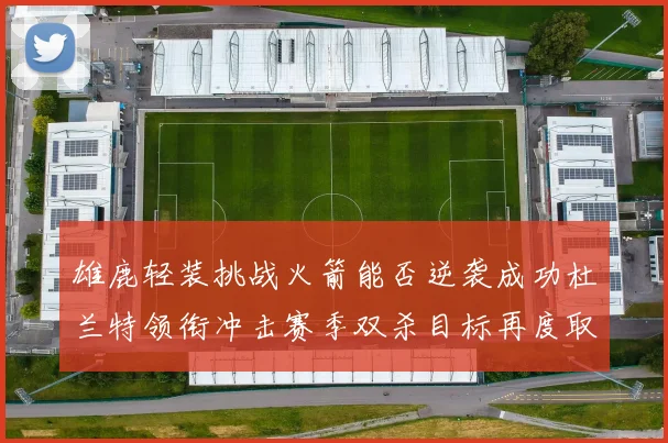 雄鹿轻装挑战火箭能否逆袭成功杜兰特领衔冲击赛季双杀目标再度取胜
