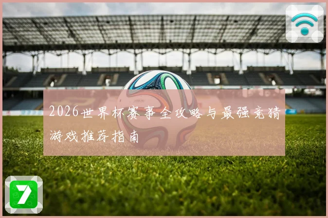 2026世界杯赛事全攻略与最强竞猜游戏推荐指南