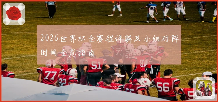 2026世界杯全赛程详解及小组对阵时间全览指南