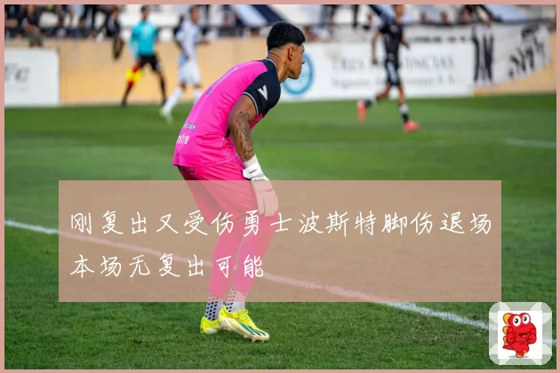 刚复出又受伤勇士波斯特脚伤退场本场无复出可能