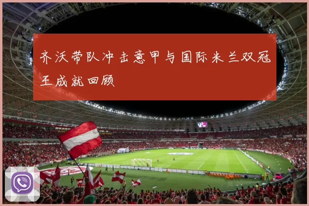 齐沃带队冲击意甲与国际米兰双冠王成就回顾