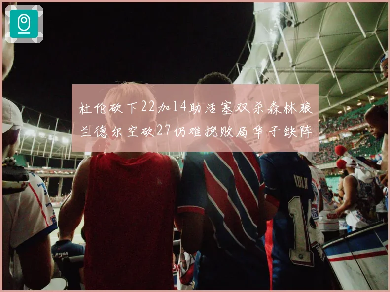 杜伦砍下22加14助活塞双杀森林狼兰德尔空砍27仍难挽败局华子缺阵错失奖项