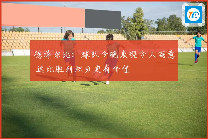 德泽尔比：球队今晚表现令人满意 这比胜利积分更有价值